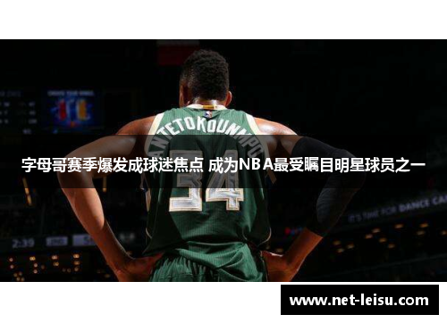 字母哥赛季爆发成球迷焦点 成为NBA最受瞩目明星球员之一