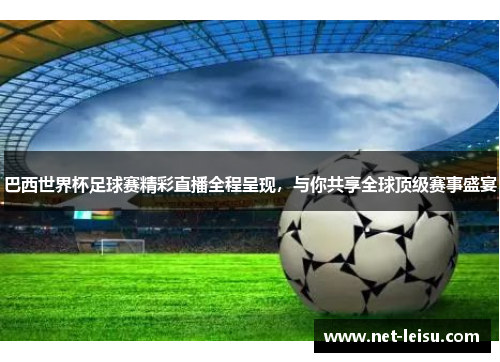 巴西世界杯足球赛精彩直播全程呈现，与你共享全球顶级赛事盛宴