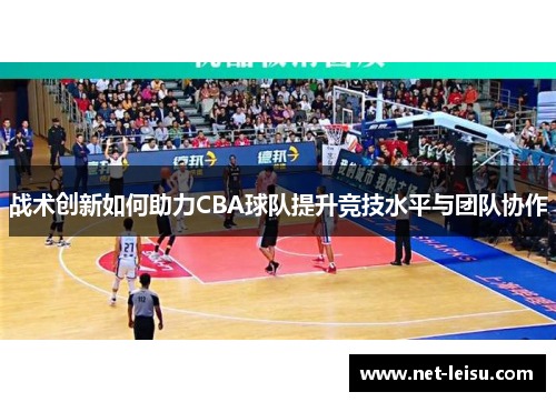 战术创新如何助力CBA球队提升竞技水平与团队协作