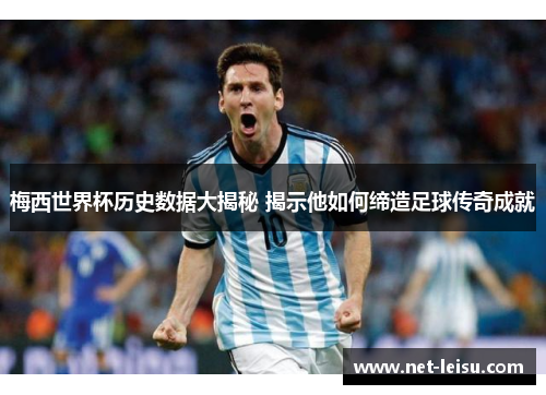 梅西世界杯历史数据大揭秘 揭示他如何缔造足球传奇成就