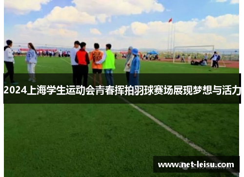2024上海学生运动会青春挥拍羽球赛场展现梦想与活力