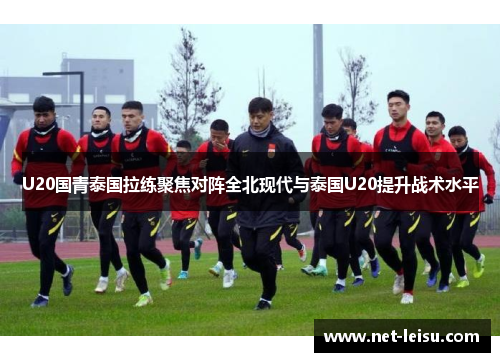 U20国青泰国拉练聚焦对阵全北现代与泰国U20提升战术水平