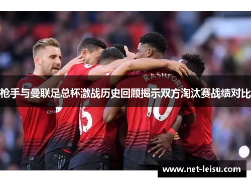 枪手与曼联足总杯激战历史回顾揭示双方淘汰赛战绩对比