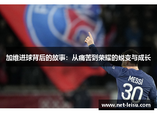 加维进球背后的故事：从痛苦到荣耀的蜕变与成长