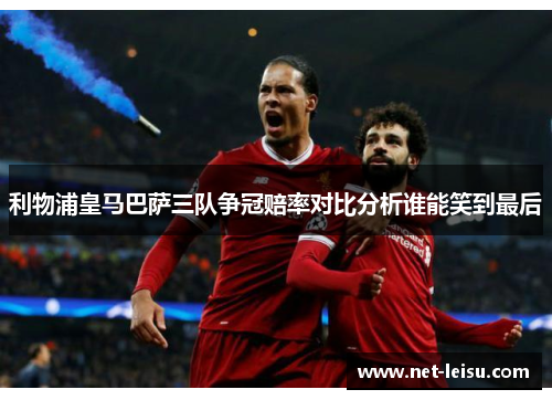 利物浦皇马巴萨三队争冠赔率对比分析谁能笑到最后