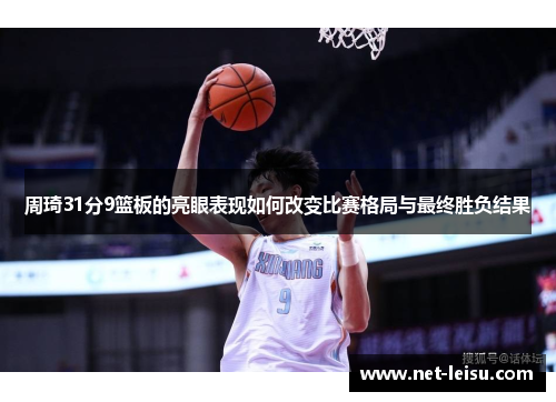周琦31分9篮板的亮眼表现如何改变比赛格局与最终胜负结果