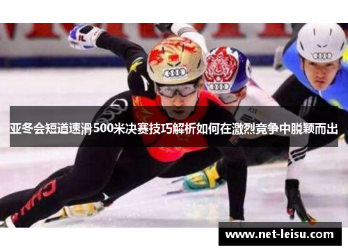亚冬会短道速滑500米决赛技巧解析如何在激烈竞争中脱颖而出