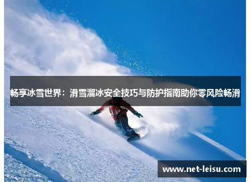 畅享冰雪世界：滑雪溜冰安全技巧与防护指南助你零风险畅滑
