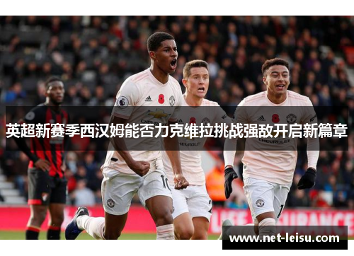 英超新赛季西汉姆能否力克维拉挑战强敌开启新篇章