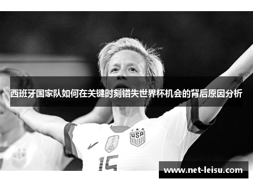 西班牙国家队如何在关键时刻错失世界杯机会的背后原因分析