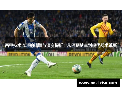 西甲技术流派的精髓与演变探析：从巴萨梦三到现代战术革新