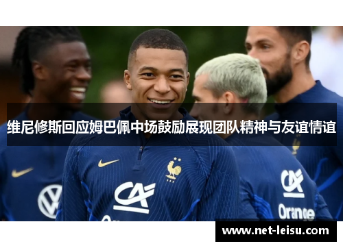 维尼修斯回应姆巴佩中场鼓励展现团队精神与友谊情谊