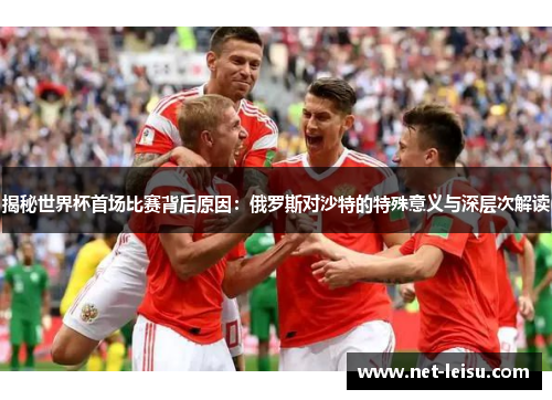 揭秘世界杯首场比赛背后原因：俄罗斯对沙特的特殊意义与深层次解读