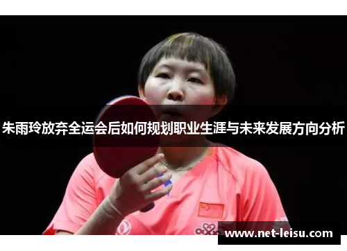 朱雨玲放弃全运会后如何规划职业生涯与未来发展方向分析