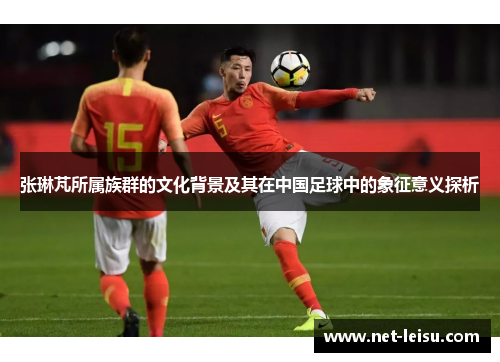 张琳芃所属族群的文化背景及其在中国足球中的象征意义探析