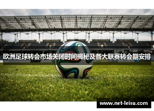 欧洲足球转会市场关闭时间揭秘及各大联赛转会期安排