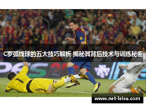C罗弧线球的五大技巧解析 揭秘其背后技术与训练秘密