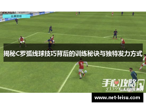 揭秘C罗弧线球技巧背后的训练秘诀与独特发力方式