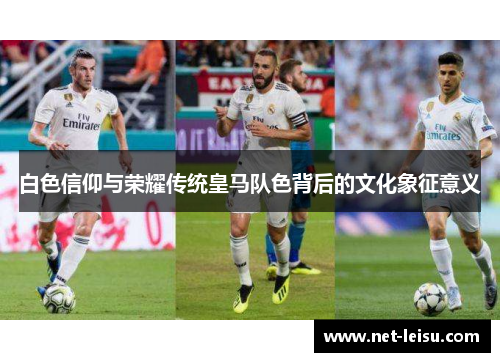 白色信仰与荣耀传统皇马队色背后的文化象征意义