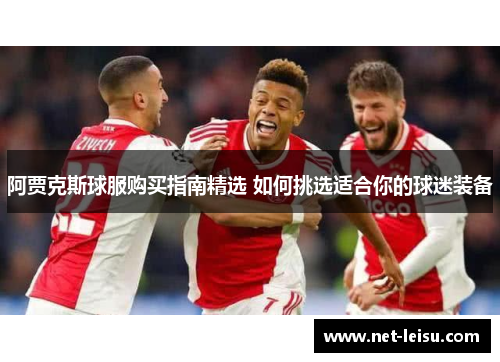 阿贾克斯球服购买指南精选 如何挑选适合你的球迷装备